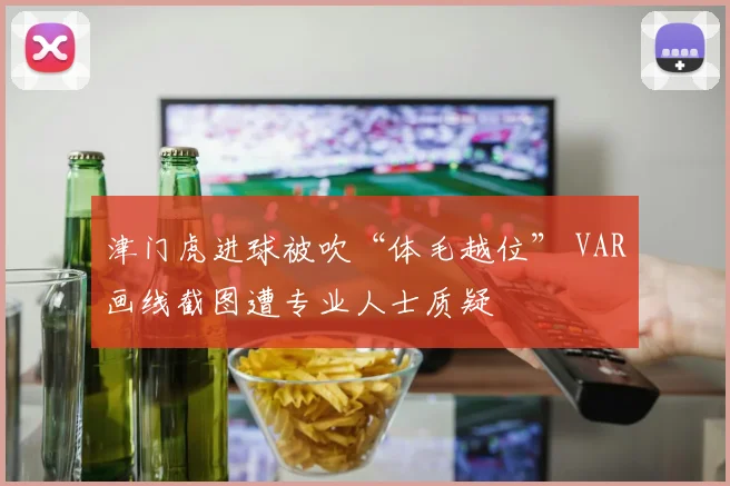 津门虎进球被吹“体毛越位” VAR画线截图遭专业人士质疑