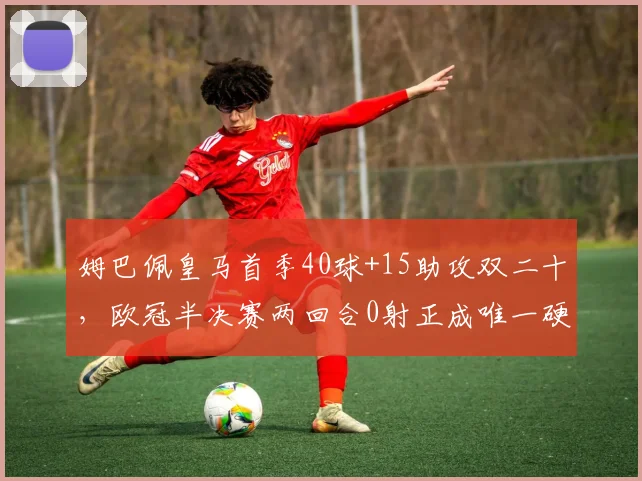 姆巴佩皇马首季40球+15助攻双二十，欧冠半决赛两回合0射正成唯一硬伤