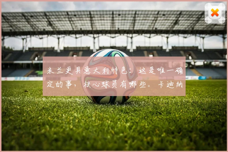 米兰更具意大利特色:这是唯一确定的事,核心球员有哪些。卡迪纳尔-伊布,抗议不止