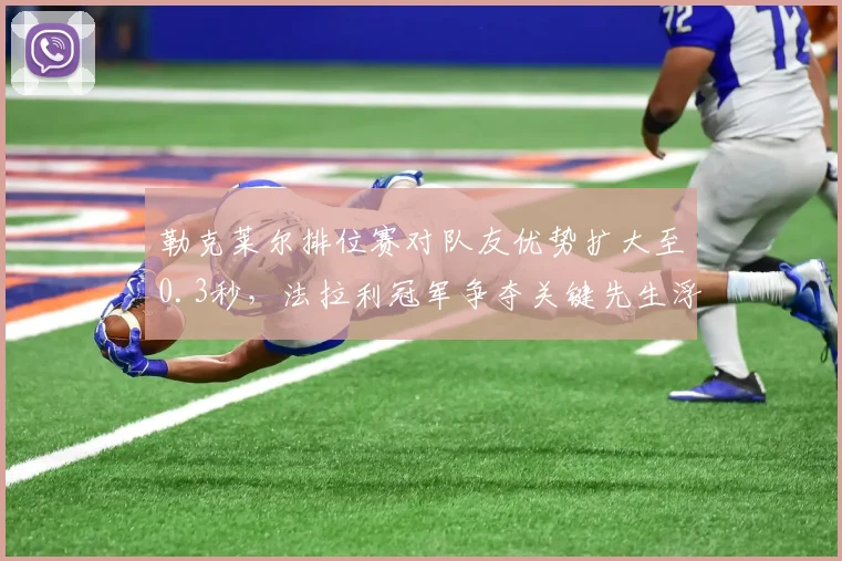勒克莱尔排位赛对队友优势扩大至0.3秒，法拉利冠军争夺关键先生浮现