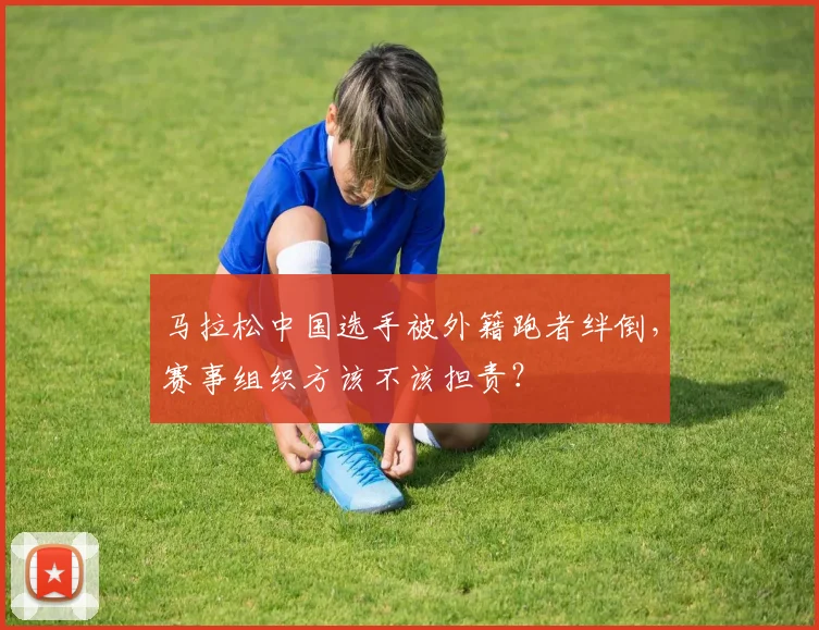 马拉松中国选手被外籍跑者绊倒,赛事组织方该不该担责?