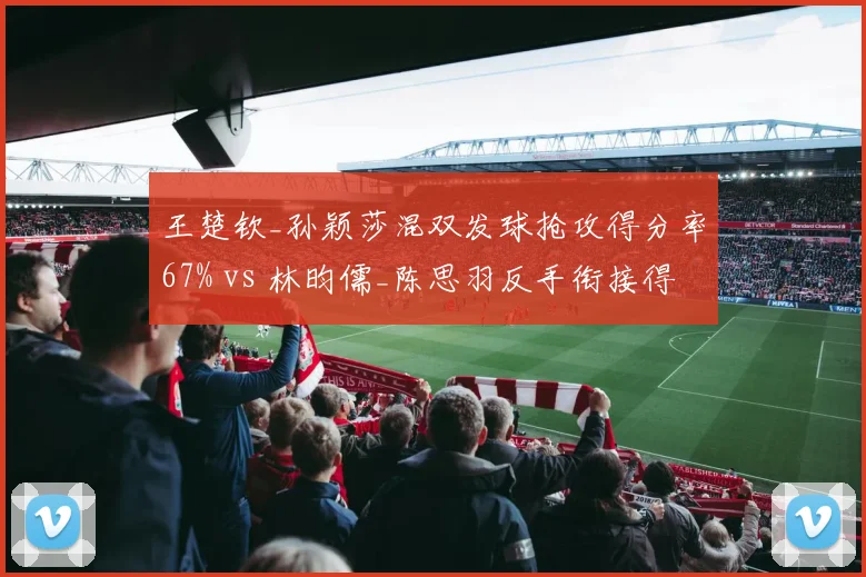 王楚钦_孙颖莎混双发球抢攻得分率67% vs 林昀儒_陈思羽反手衔接得分率58%，亚锦赛争冠