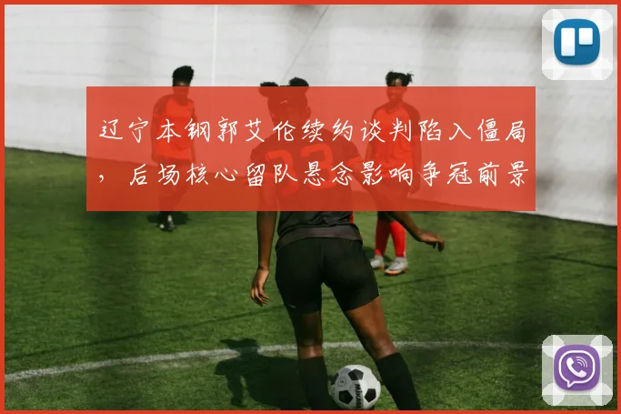 辽宁本钢郭艾伦续约谈判陷入僵局,后场核心留队悬念影响争冠前景