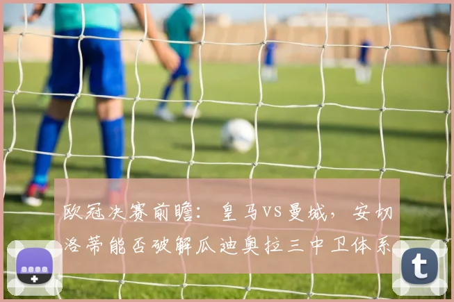 欧冠决赛前瞻：皇马vs曼城，安切洛蒂能否破解瓜迪奥拉三中卫体系
