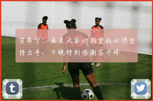 贺希宁：肩负大家的期望我必须坚持出手，今晚特别感谢容子峰