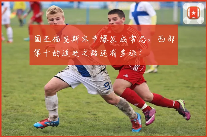 国王福克斯末节爆发成常态,西部第十的追赶之路还有多远?