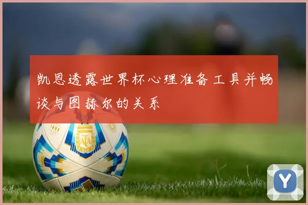 凯恩透露世界杯心理准备工具并畅谈与图赫尔的关系