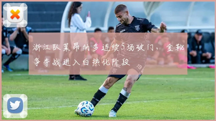 浙江队莱昂纳多连续5场破门,金靴争夺战进入白热化阶段