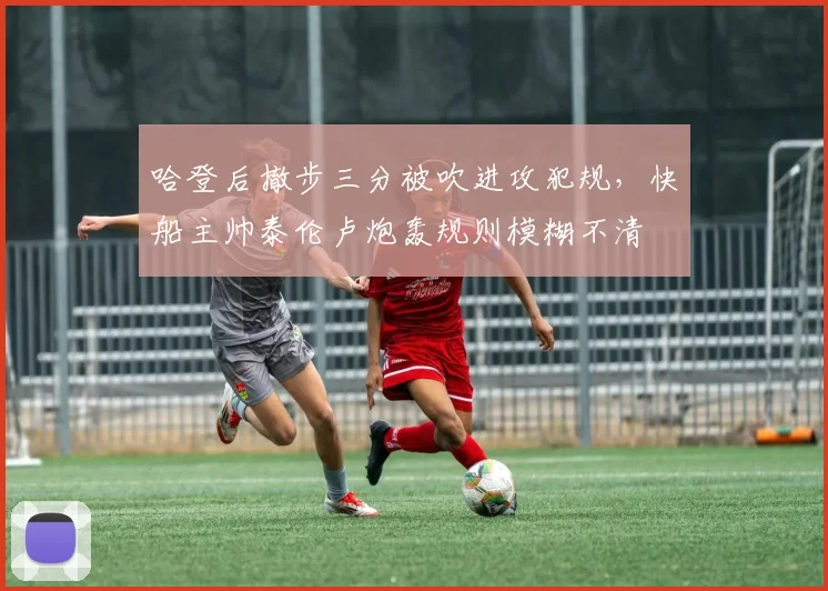 哈登后撤步三分被吹进攻犯规，快船主帅泰伦卢炮轰规则模糊不清