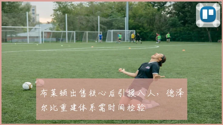 布莱顿出售核心后引援八人,德泽尔比重建体系需时间检验